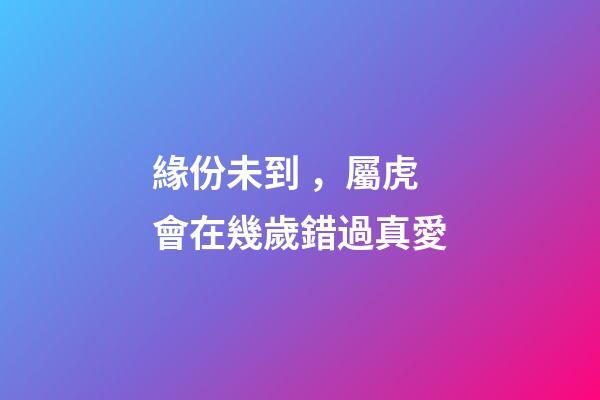 緣份未到，屬虎會在幾歲錯過真愛